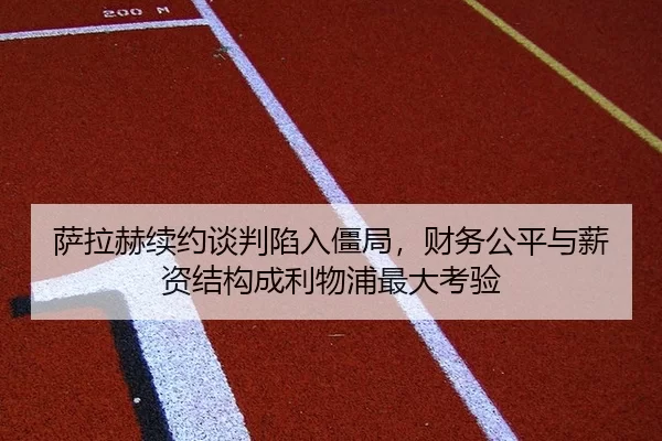 萨拉赫续约谈判陷入僵局，财务公平与薪资结构成利物浦最大考验