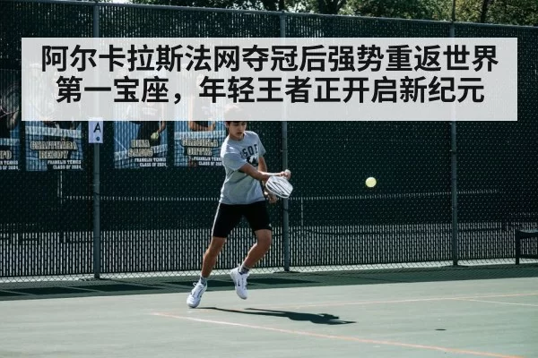 阿尔卡拉斯法网夺冠后强势重返世界第一宝座,年轻王者正开启新纪元