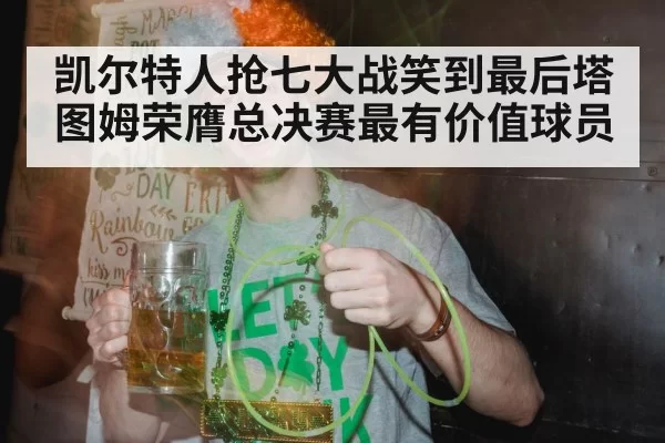 凯尔特人抢七大战笑到最后塔图姆荣膺总决赛最有价值球员