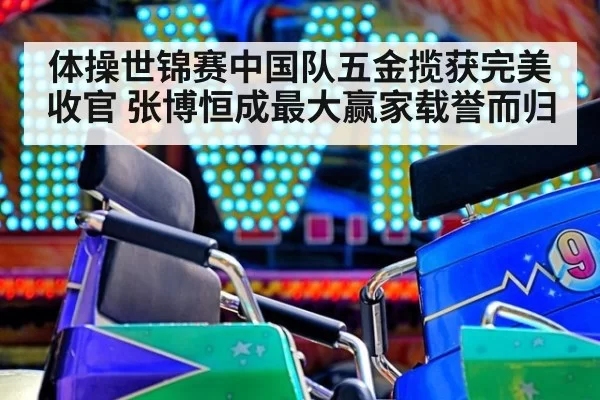 体操世锦赛中国队五金揽获完美收官 张博恒成最大赢家载誉而归