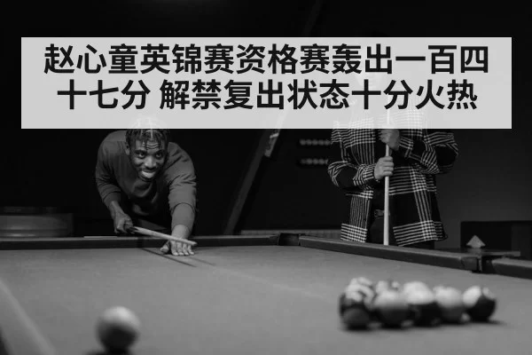 赵心童英锦赛资格赛轰出一百四十七分 解禁复出状态十分火热