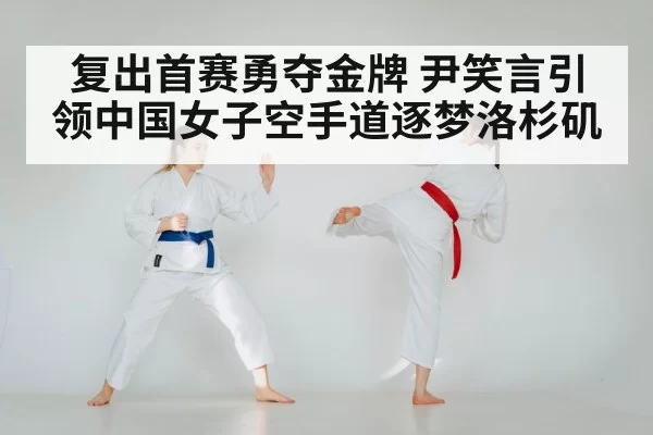 复出首赛勇夺金牌 尹笑言引领中国女子空手道逐梦洛杉矶