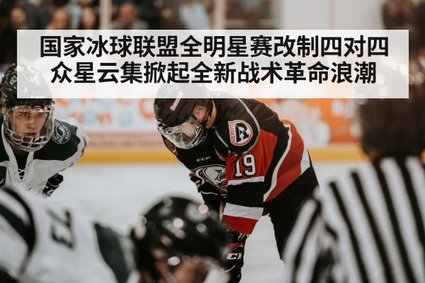 国家冰球联盟全明星赛改制四对四 众星云集掀起全新战术革命浪潮