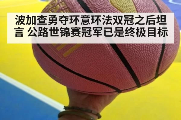 波加查勇夺环意环法双冠之后坦言 公路世锦赛冠军已是终极目标
