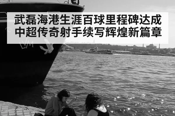武磊海港生涯百球里程碑达成中超传奇射手续写辉煌新篇章