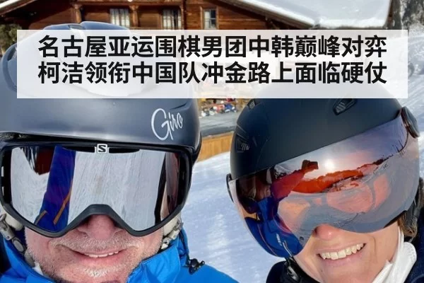 名古屋亚运围棋男团中韩巅峰对弈 柯洁领衔中国队冲金路上面临硬仗